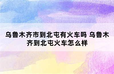 乌鲁木齐市到北屯有火车吗 乌鲁木齐到北屯火车怎么样